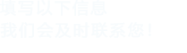 填寫(xiě)以下信息，我們會(huì)在第一時(shí)間聯(lián)系您！